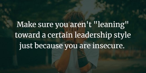 Make sure you arent 'leaning' toward a certain leadership style just because you are insecure.
